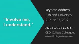 “Involve me,
I understand.”
Keynote Address
Ashland University
August 23, 2017
Christine Vodicka, M.Ed.
CEO, College Colleagues
contact@collegecolleagues.net
 