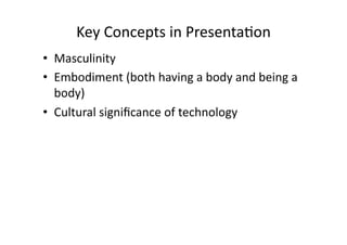 Key	
  Concepts	
  in	
  Presenta3on	
  	
  
•  Masculinity	
  	
  
•  Embodiment	
  (both	
  having	
  a	
  body	
  and	
  being	
  a	
  
   body)	
  	
  
•  Cultural	
  signiﬁcance	
  of	
  technology	
  	
  
 