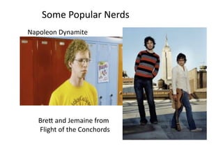 Some	
  Popular	
  Nerds	
  	
  
Napoleon	
  Dynamite	
  	
  




    BreX	
  and	
  Jemaine	
  from	
  
    	
  Flight	
  of	
  the	
  Conchords	
  	
  	
  
 