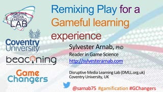 Remixing Play for a
Gameful learning
experience
Sylvester Arnab, PhD
Reader in Game Science
http://sylvesterarnab.com
Disruptive Media LearningLab(DMLL.org.uk)
CoventryUniversity, UK
@sarnab75 #gamification #GChangers
 