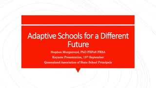 Adaptive Schools for a Different
Future
Stephen Murgatroyd, PhD FBPsS FRSA
Keynote Presentation, 15th September
Queensland Association of State School Principals
 