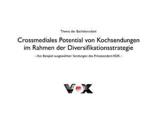 Thema der Bachelorarbeit

Crossmediales Potential von Kochsendungen
  im Rahmen der Diversiﬁkationsstrategie
     – Am Beispiel ausgewählter Sendungen des Privatsenders VOX –
 