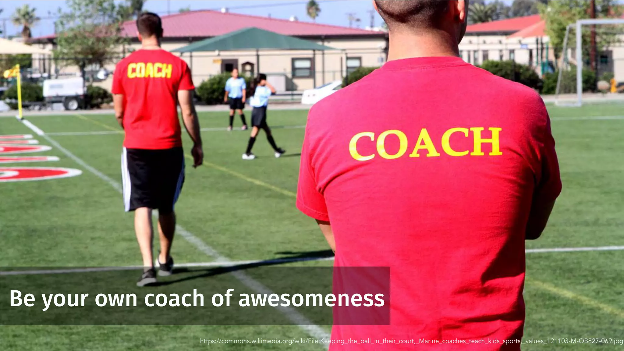 Be your own coach of awesomeness
https://commons.wikimedia.org/wiki/File:Keeping_the_ball_in_their_court,_Marine_coaches_teach_kids_sports,_values_121103-M-OB827-069.jpg
 