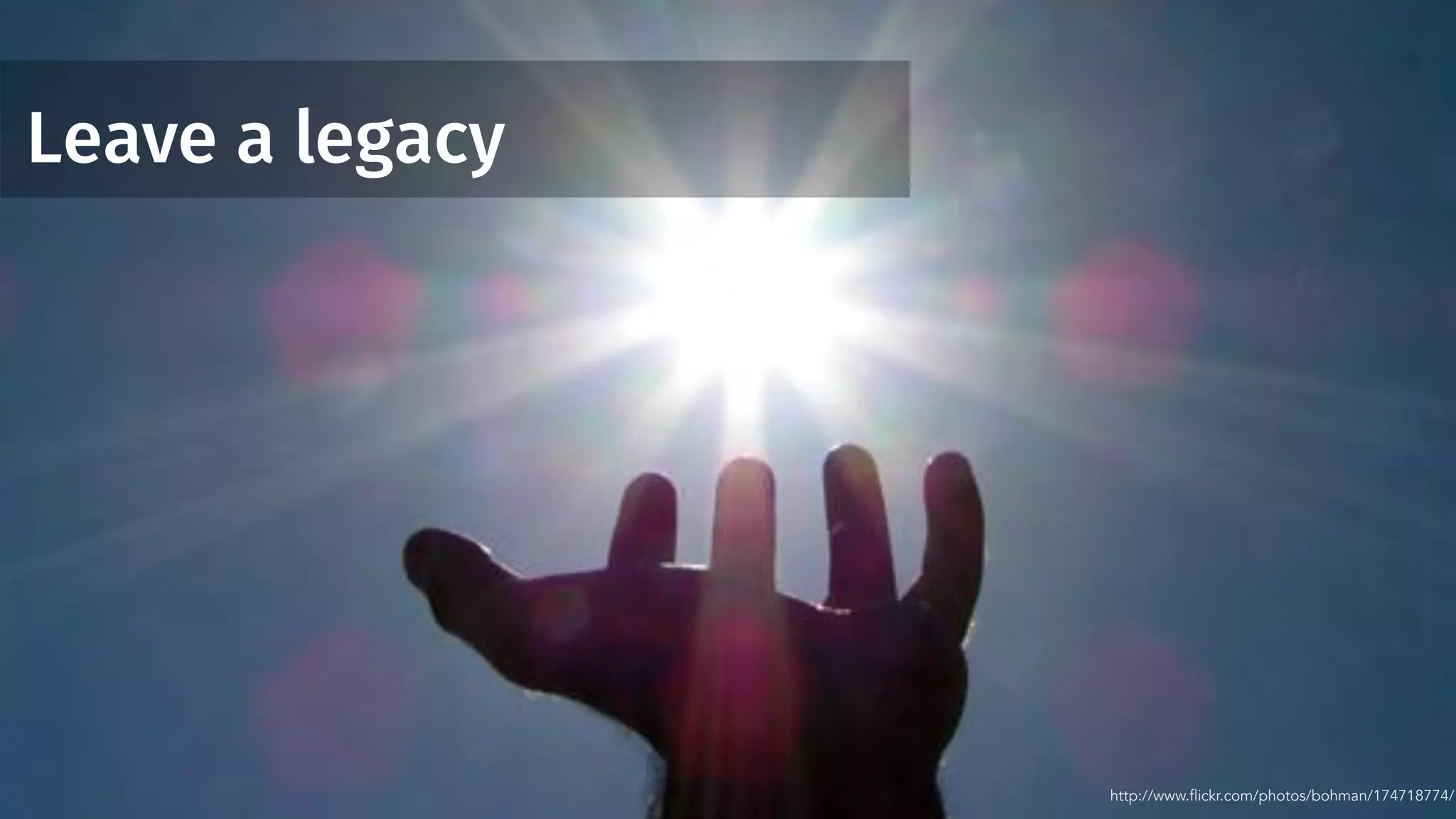 Leave a legacy
http://www.flickr.com/photos/bohman/174718774/
 