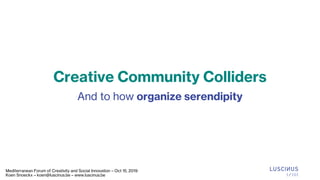 Creative Community Colliders
And to how organize serendipity
Mediterranean Forum of Creativity and Social Innovation – Oct 15, 2019
Koen Snoeckx – koen@luscinus.be – www.luscinus.be
 