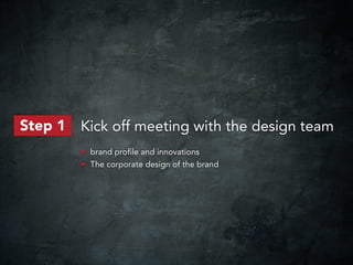 Step 1   Kick off meeting with the design team
         • brand profile and innovations
         • The corporate design of the brand
 