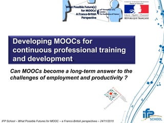 Developing MOOCs for
continuous professional training
and development.
IFP School – What Possible Futures for MOOC – a Franco-British perspectives – 24/11/2015
Can MOOCs become a long-term answer to the
challenges of employment and productivity ?
 