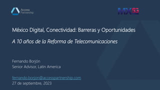 México Digital, Conectividad: Barreras y Oportunidades
A 10 años de la Reforma de Telecomunicaciones
Fernando Borjón
Senior Advisor, Latin America
fernando.borjon@accesspartnership.com
27 de septiembre, 2023
 