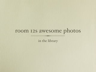 room 12s awesome photos
        in the library
 