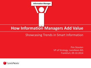 How Information Managers Add Value 
Showcasing Trends in Smart Information 
Pim Stouten 
VP of Strategy, LexisNexis BIS 
Frankfurt, 09.10.2014 
 