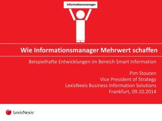 Wie Informationsmanager Mehrwert schaffen
Beispielhafte Entwicklungen im Bereich Smart Information
Pim Stouten
Vice President of Strategy
LexisNexis Business Information Solutions
Frankfurt, 09.10.2014
 
