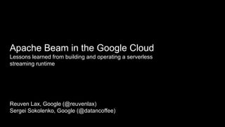 Apache Beam in the Google Cloud
Lessons learned from building and operating a serverless
streaming runtime
Reuven Lax, Google (@reuvenlax)
Sergei Sokolenko, Google (@datancoffee)
 
