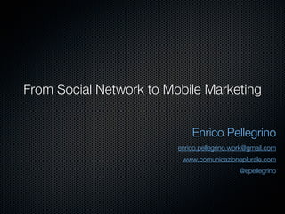 From Social Network to Mobile Marketing


                             Enrico Pellegrino
                         enrico.pellegrino.work@gmail.com
                          www.comunicazioneplurale.com
                                             @epellegrino
 