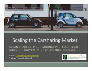 Scaling  the  Carsharing  Market
SUSAN  SHAHEEN,  PH.D.,  ADJUNCT  PROFESSOR  &  CO-­‐
DIRECTOR,  UNIVERSITY  OF  CALIFORNIA,  BERKELEY
Email:	
  sshaheen@berkeley.edu	
  
Twi6er:	
  SusanShaheen1	
  
 