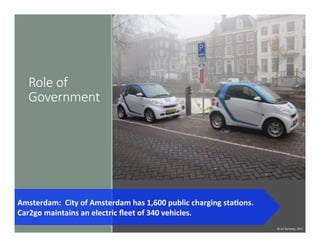 Role  of  
Government
Amsterdam:	
  	
  City	
  of	
  Amsterdam	
  has	
  1,600	
  public	
  charging	
  staDons.	
  	
  
Car2go	
  maintains	
  an	
  electric	
  ﬂeet	
  of	
  340	
  vehicles.	
  	
  
©	
  UC	
  Berkeley,	
  2015	
  
 