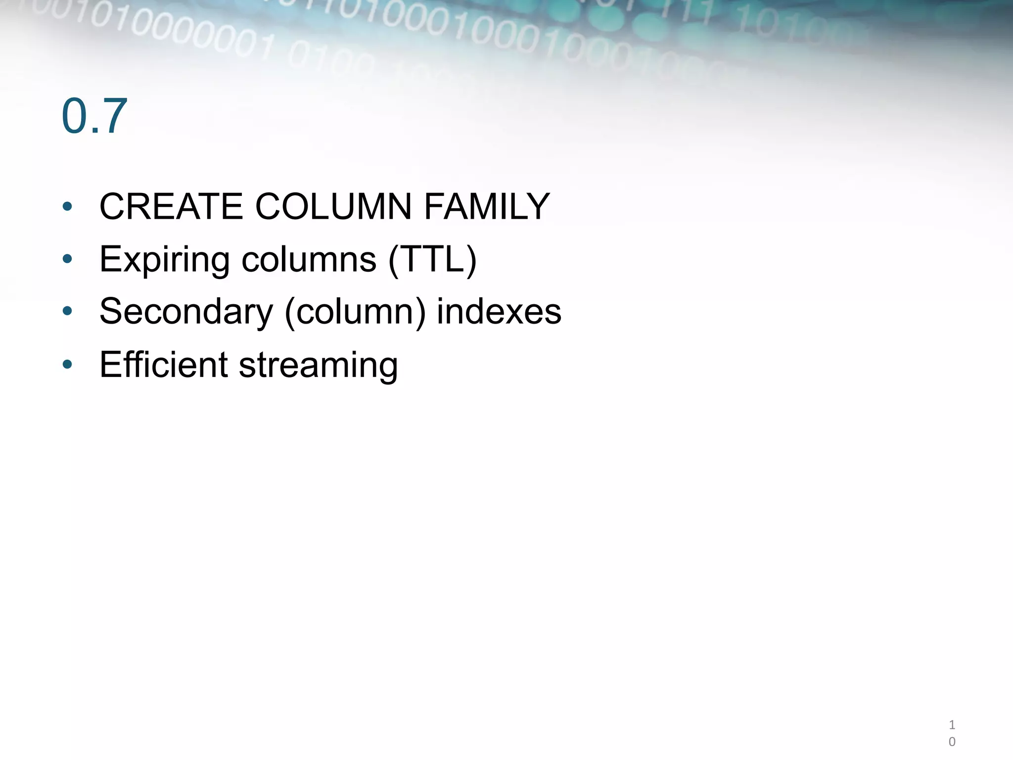 0.7
•    CREATE COLUMN FAMILY
•    Expiring columns (TTL)
•    Secondary (column) indexes
•    Efficient streaming




                                  1
                                  0	
  
 