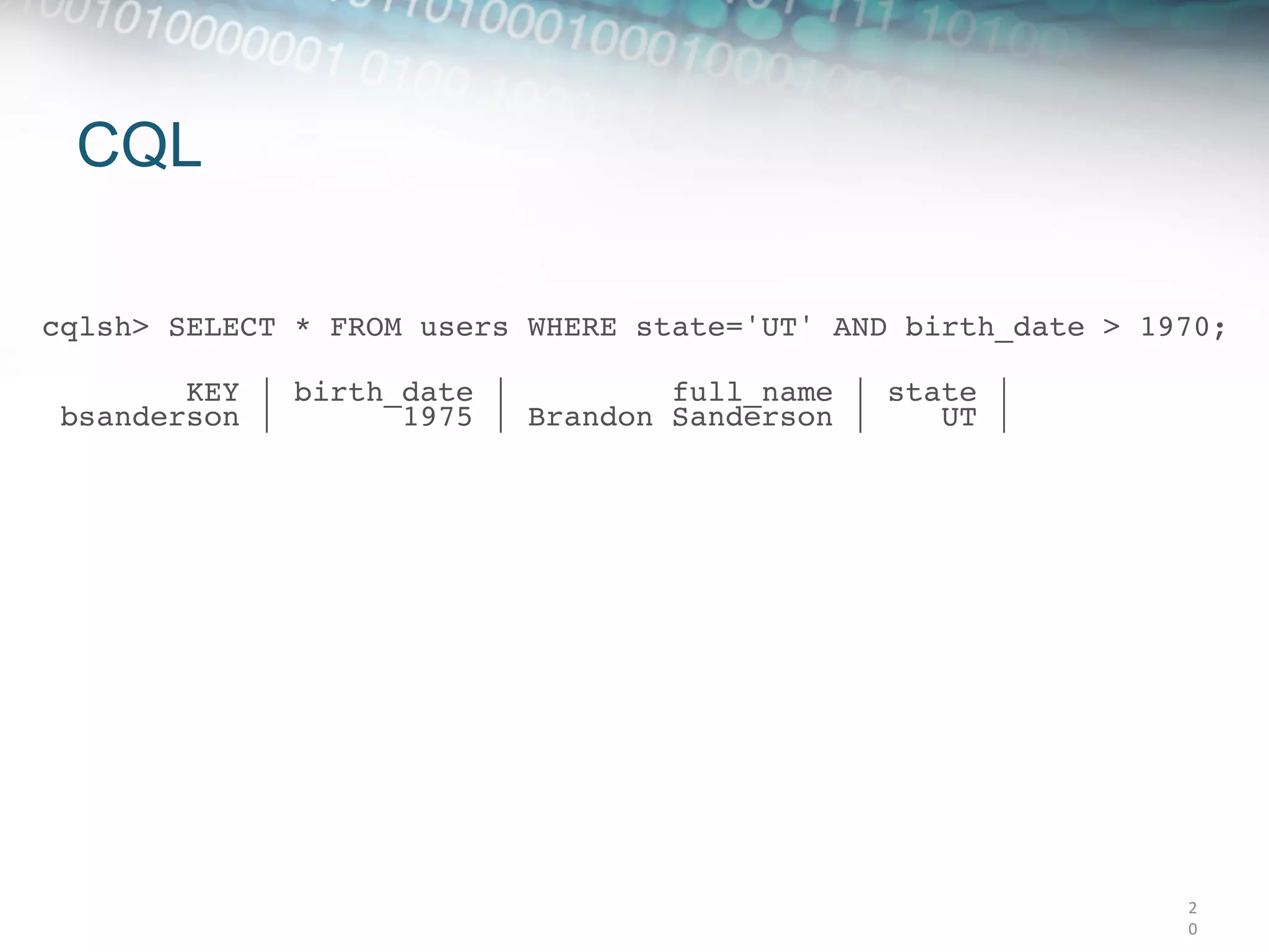 CQL

cqlsh> SELECT * FROM users WHERE state='UT' AND birth_date > 1970;!
 
        KEY | birth_date |         full_name | state | 
 bsanderson |       1975 | Brandon Sanderson |    UT |
	
  




                                                               2
                                                               0	
  
 