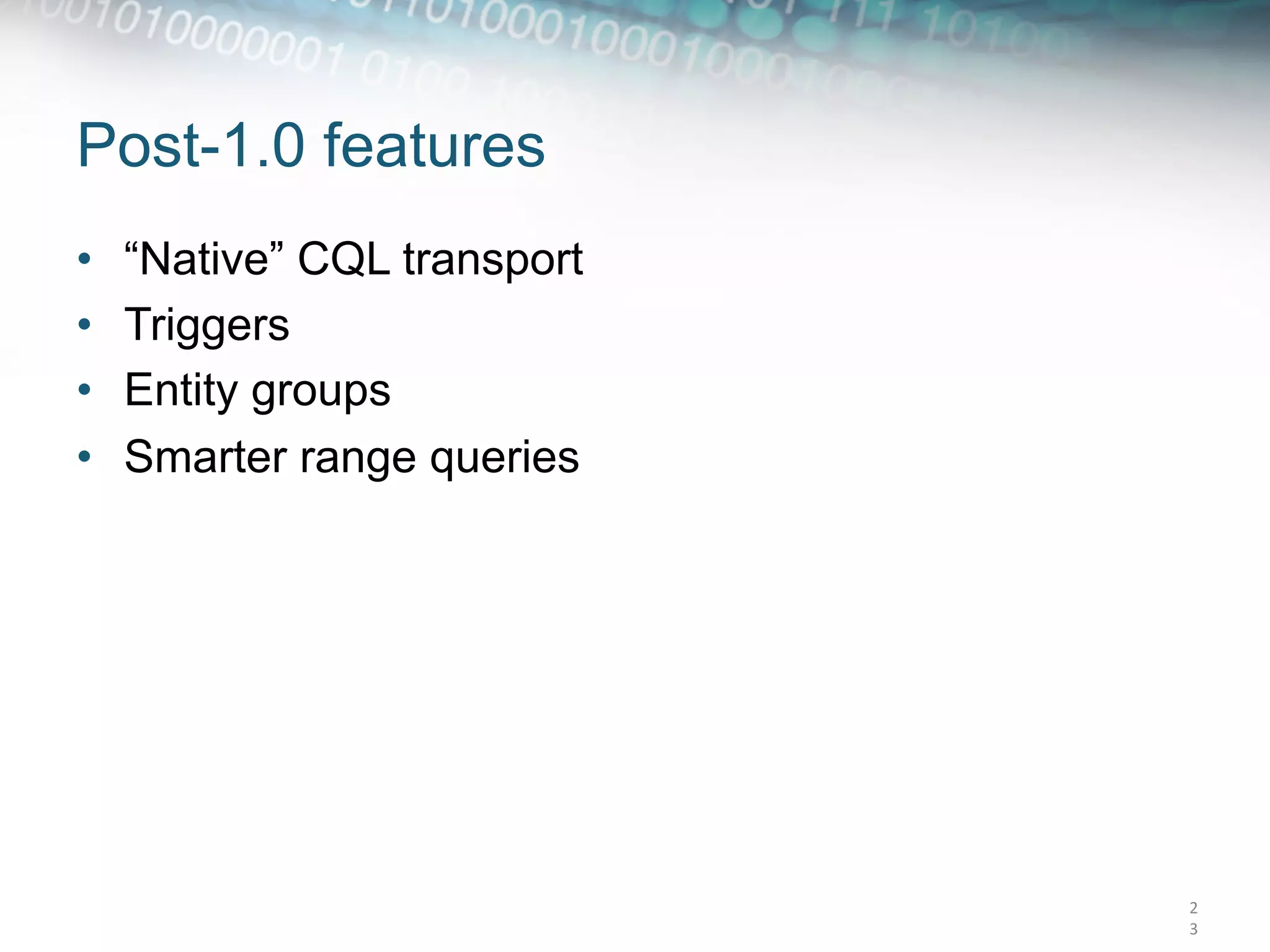Post-1.0 features
•    “Native” CQL transport
•    Triggers
•    Entity groups
•    Smarter range queries




                              2
                              3	
  
 