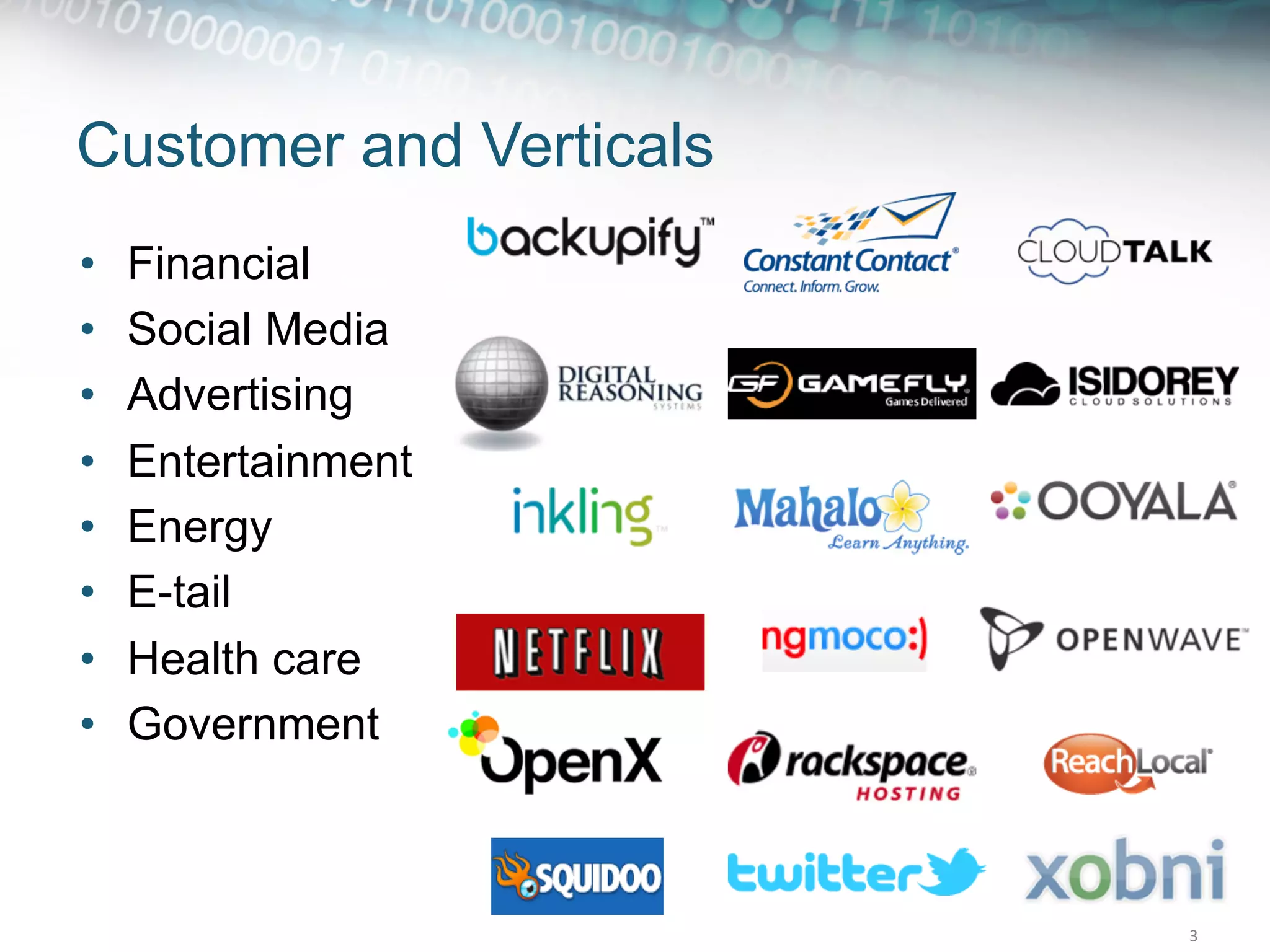 Customer and Verticals
•    Financial
•    Social Media
•    Advertising
•    Entertainment
•    Energy
•    E-tail
•    Health care
•    Government



                         3	
  
 