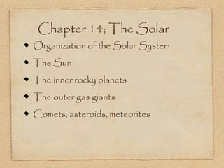Chapter 14; The Solar
Organization of the Solar System
The Sun
The inner rocky planets
The outer gas giants
Comets, asteroids, meteorites
 