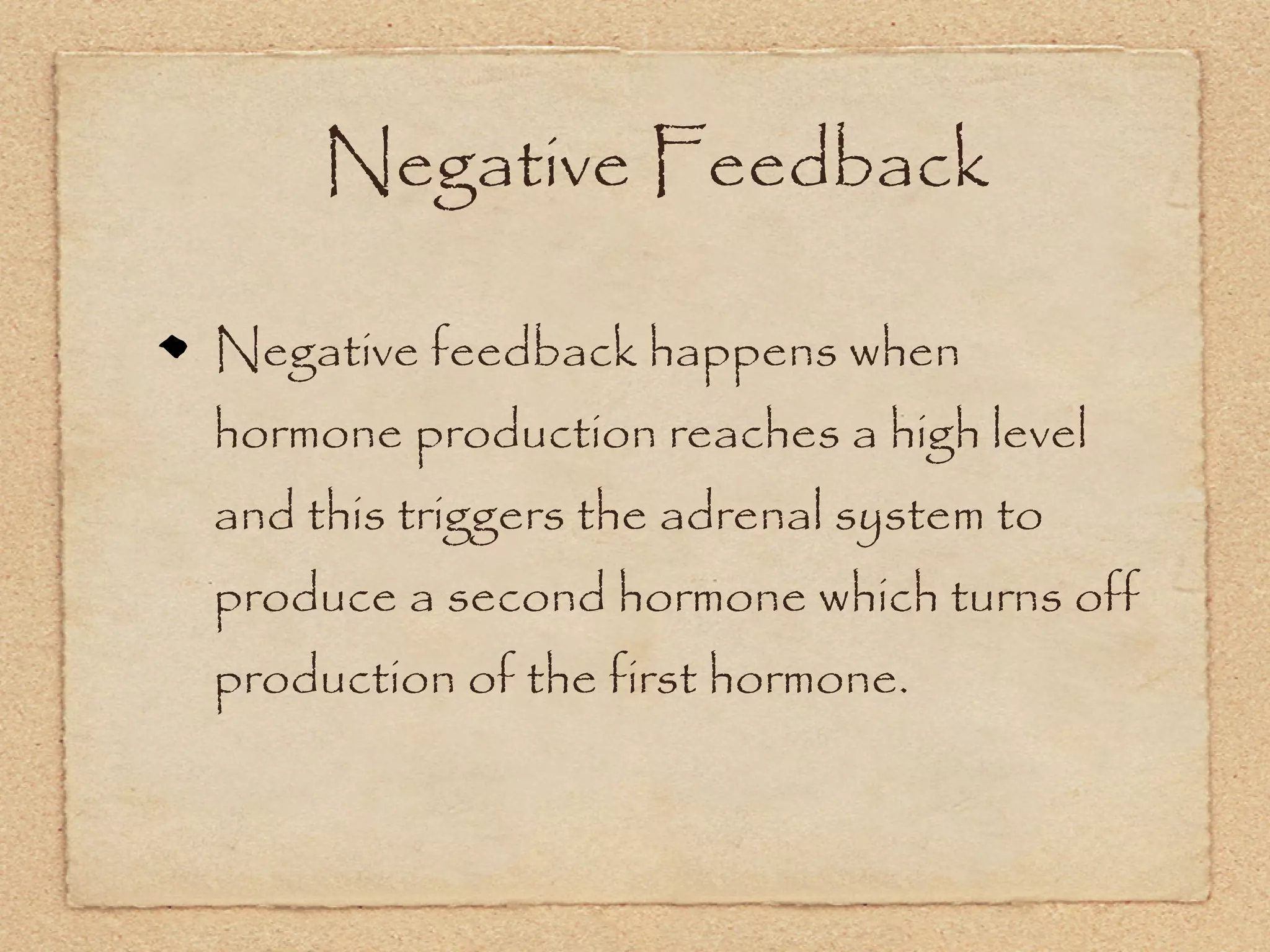 Negative Feedback

Negative feedback happens when
hormone production reaches a high level
and this triggers the adrenal system to
produce a second hormone which turns off
production of the first hormone.
 