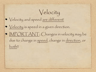 Velocity
Velocity and speed are different!
Velocity is speed in a given direction.
IMPORTANT; Changes in velocity may be
due to change in speed, change in direction, or
both!!
 