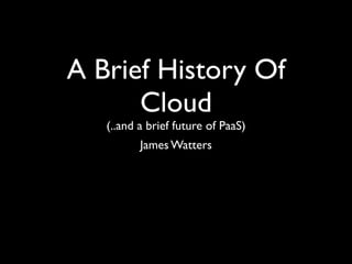 A Brief History Of
      Cloud
   (..and a brief future of PaaS)
          James Watters
 
