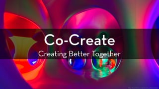 Co-Create 
Creating Better Together
https://www.flickr.com/photos/jixxer/6201145680/
 