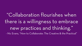 “Collaboration flourishes when
there is a willingness to embrace
new practices and thinking.”
- Nic Evans, “How to Collaborate: The Creative & the Practical”
 