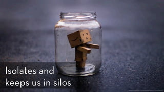 https://www.flickr.com/photos/defaultpics/11274785235/
Isolates and
keeps us in silos
 
