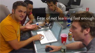 Fear of not learning fast enough
http://www.flickr.com/photos/anotherjesse/243020629/
 