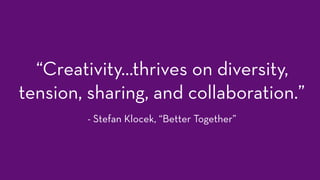 “Creativity…thrives on diversity,
tension, sharing, and collaboration.”
- Stefan Klocek, “Better Together”
 