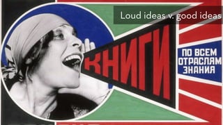 Loud ideas v. good ideas
 