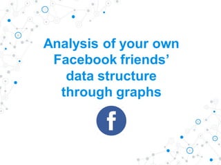 Analysis of your own
Facebook friends’
data structure
through graphs
 