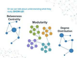 Or we can talk about understanding what they
really SHOW US!
Betweeness
Centrality
Degree
Distribution
Modularity
 