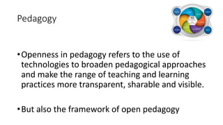Pedagogy
•Openness in pedagogy refers to the use of
technologies to broaden pedagogical approaches
and make the range of teaching and learning
practices more transparent, sharable and visible.
•But also the framework of open pedagogy
 