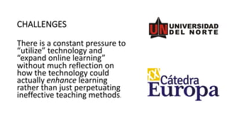 CHALLENGES
There is a constant pressure to
“utilize” technology and
“expand online learning”
without much reflection on
how the technology could
actually enhance learning
rather than just perpetuating
ineffective teaching methods.
 