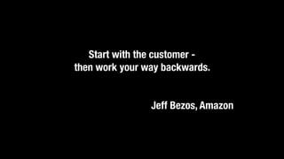 Start with the customer -
then work your way backwards.
Jeff Bezos, Amazon
 