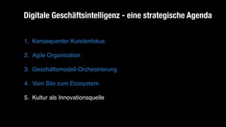 1. Konsequenter Kundenfokus
2. Agile Organisation
3. Geschäftsmodell-Orchestrierung
4. Vom Silo zum Ecosystem
5. Kultur als Innovationsquelle
Digitale Geschäftsintelligenz - eine strategische Agenda
 