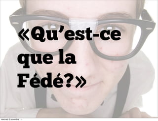 «Qu’est-ce
                 que la
                 Fédé?»
mercredi 2 novembre 11
 