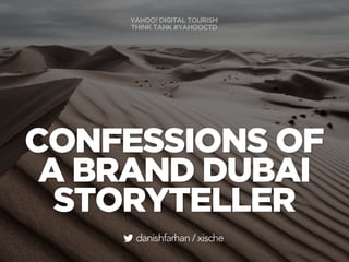 CONFESSIONS OF
A BRAND DUBAI
STORYTELLER
danishfarhan / xische
YAHOO! DIGITAL TOURISM
THINK TANK #YAHOOCTD
 