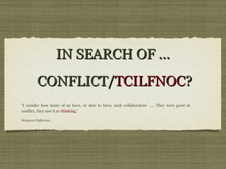 IN SEARCH OF ...
          CONFLICT/TCILFNOC?
“I wonder how many of us have, or dare to have, such collaborators .... They were good at
conflict, they saw it as thinking.”

Margaret Heffernan
 