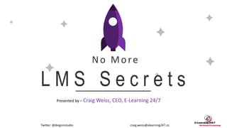 No More
L M S S e c r e t s
Presented by – Craig Weiss, CEO, E-Learning 24/7
Twitter: @diegoinstudio craig.weiss@elearning247.co
 