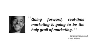 Going forward, real-time
marketing is going to be the
holy grail of marketing.
– Jonathan Mildenhall,
CMO, Airbnb
“
”
 