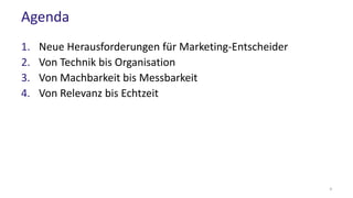 Agenda
1. Neue Herausforderungen für Marketing-Entscheider
2. Von Technik bis Organisation
3. Von Machbarkeit bis Messbark...