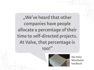 „We‘ve heard that other
   companies have people
allocate a percentage of their
time to self-directed projects.
 At Valve, that percentage is
             100!“
                            Das Valve
                            Mitarbeiter-
                            handbuch
 