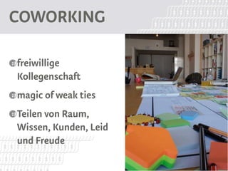 COWORKING

freiwillige
Kollegenschaft
magic of weak ties
Teilen von Raum,
Wissen, Kunden, Leid
und Freude
 