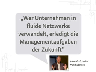 „Wer Unternehmen in
   fluide Netzwerke
verwandelt, erledigt die
Managementaufgaben
      der Zukunft“
                    Zukunftsforscher
                    Mathias Horx
 