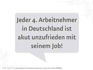 Jeder 4. Arbeitnehmer
                        in Deutschland ist
                       akut unzufrieden mit
                            seinem Job!

Quelle: 2008, Studie: Arbeitsqualität und Mitarbeiterengagement in Deutschland, BMAS, N=37.151
 