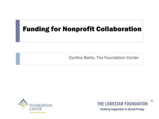 Funding for Nonprofit Collaboration Cynthia Bailie, The Foundation Center 